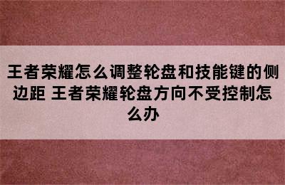 王者荣耀怎么调整轮盘和技能键的侧边距 王者荣耀轮盘方向不受控制怎么办